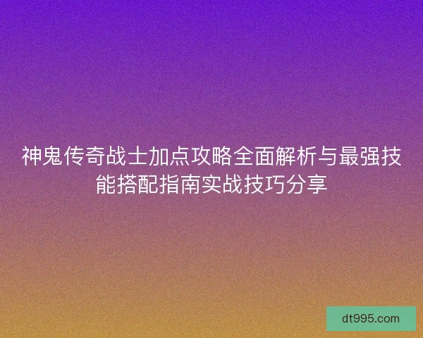神鬼传奇战士加点攻略全面解析与最强技能搭配指南实战技巧分享