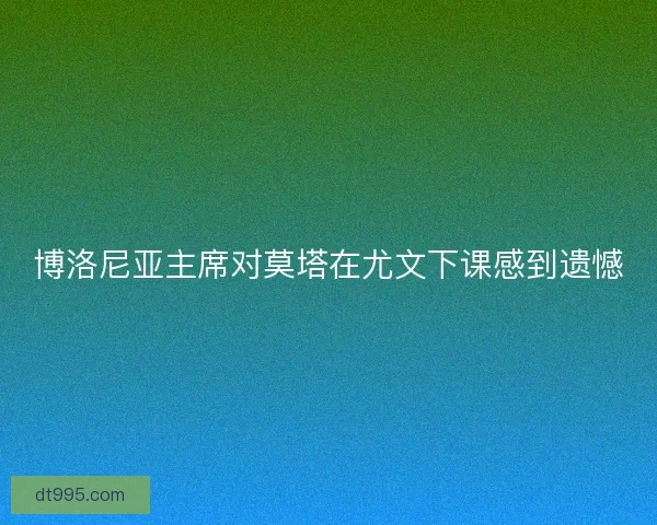 博洛尼亚主席对莫塔在尤文下课感到遗憾