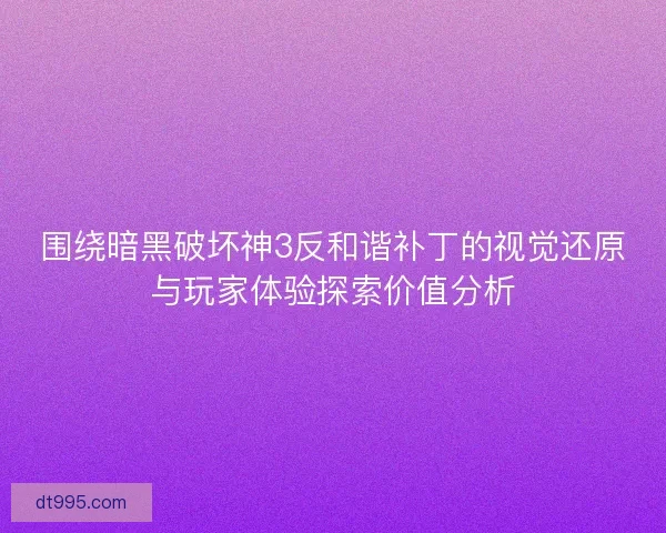 围绕暗黑破坏神3反和谐补丁的视觉还原与玩家体验探索价值分析