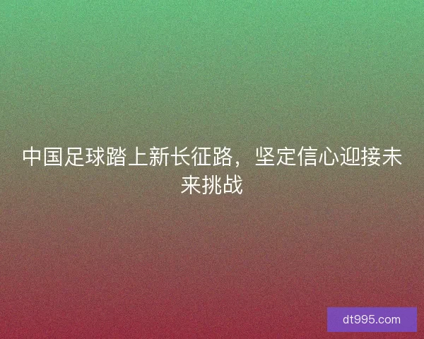 中国足球踏上新长征路，坚定信心迎接未来挑战