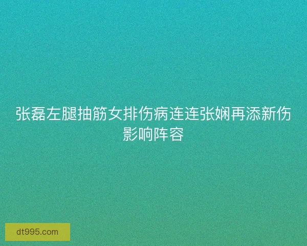 张磊左腿抽筋女排伤病连连张娴再添新伤影响阵容
