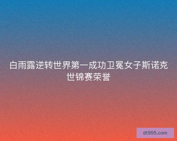 白雨露逆转世界第一成功卫冕女子斯诺克世锦赛荣誉